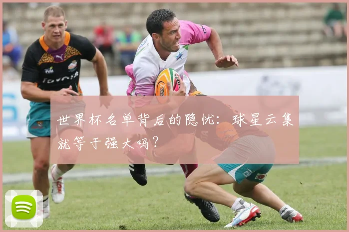 世界杯名单背后的隐忧：球星云集就等于强大吗？