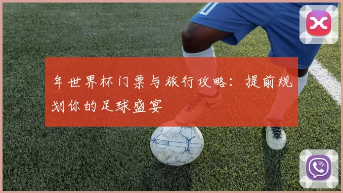 年世界杯门票与旅行攻略：提前规划你的足球盛宴