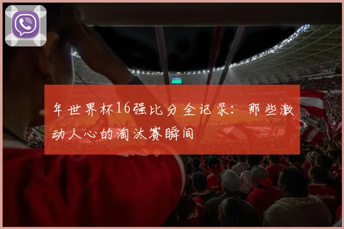 年世界杯16强比分全记录：那些激动人心的淘汰赛瞬间