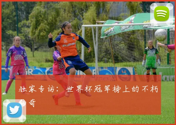 独家专访：世界杯冠军榜上的不朽传奇